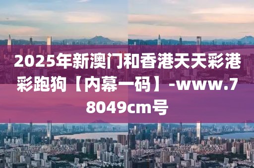 2025年新澳門和香港天天彩港彩跑狗【內幕一碼】-www.78049cm號