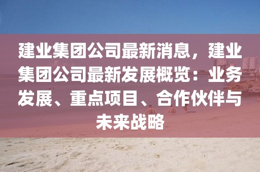 建業(yè)集團(tuán)公司最新消息，建業(yè)集團(tuán)公司最新發(fā)展概覽：業(yè)務(wù)發(fā)展、重點項目、合作伙伴與未來戰(zhàn)略
