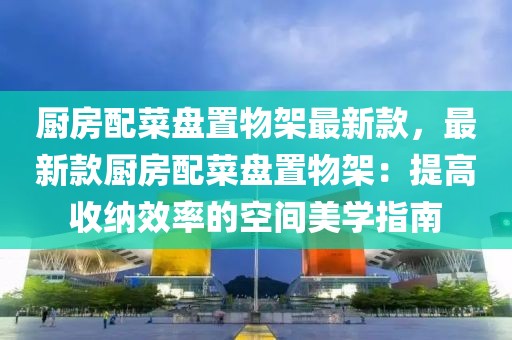 廚房配菜盤置物架最新款，最新款廚房配菜盤置物架：提高收納效率的空間美學(xué)指南