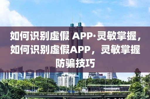 如何識(shí)別虛假 APP·靈敏掌握，如何識(shí)別虛假APP，靈敏掌握防騙技巧