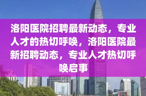 洛陽醫(yī)院招聘最新動態(tài)，專業(yè)人才的熱切呼喚，洛陽醫(yī)院最新招聘動態(tài)，專業(yè)人才熱切呼喚啟事
