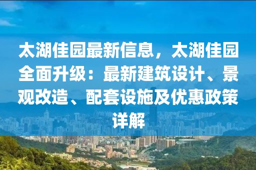 太湖佳園最新信息，太湖佳園全面升級：最新建筑設(shè)計、景觀改造、配套設(shè)施及優(yōu)惠政策詳解