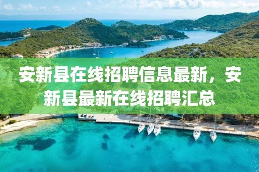 安新縣在線招聘信息最新，安新縣最新在線招聘匯總