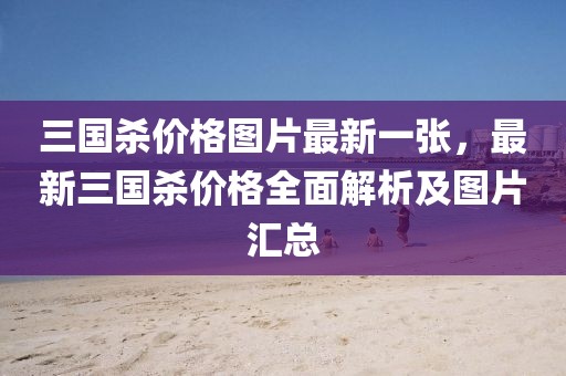 三國殺價格圖片最新一張，最新三國殺價格全面解析及圖片匯總