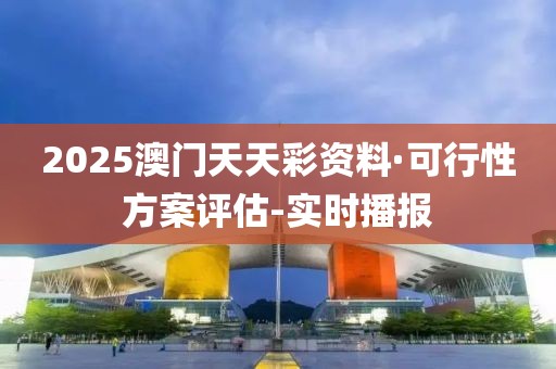 2025澳門天天彩資料·可行性方案評估-實時播報