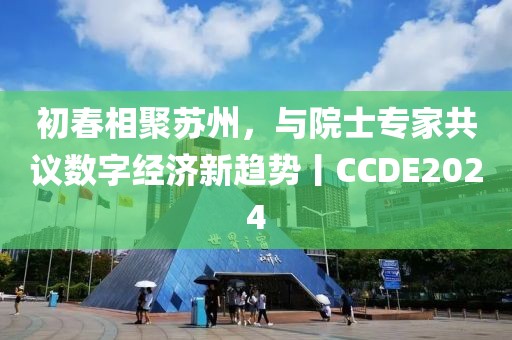 初春相聚蘇州，與院士專家共議數(shù)字經(jīng)濟新趨勢丨CCDE2024