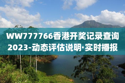 WW777766香港開獎記錄查詢2023-動態(tài)評估說明·實(shí)時播報(bào)