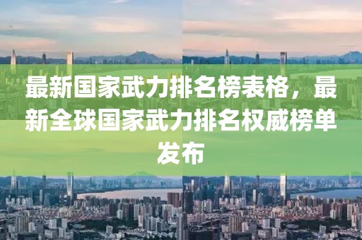 最新國家武力排名榜表格，最新全球國家武力排名權(quán)威榜單發(fā)布
