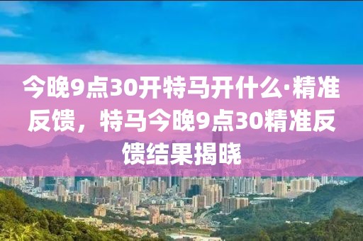 今晚9點30開特馬開什么·精準反饋，特馬今晚9點30精準反饋結(jié)果揭曉