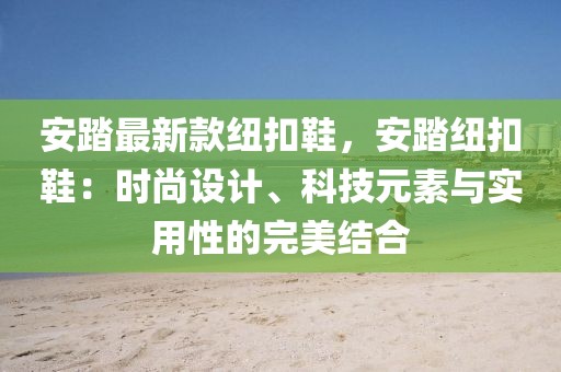 安踏最新款紐扣鞋，安踏紐扣鞋：時尚設(shè)計、科技元素與實用性的完美結(jié)合