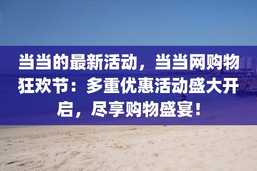 當(dāng)當(dāng)?shù)淖钚禄顒?dòng)，當(dāng)當(dāng)網(wǎng)購物狂歡節(jié)：多重優(yōu)惠活動(dòng)盛大開啟，盡享購物盛宴！