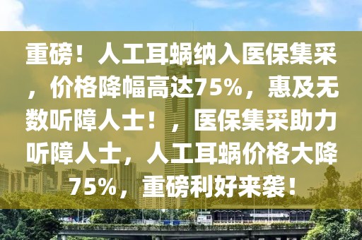 重磅！人工耳蝸納入醫(yī)保集采，價(jià)格降幅高達(dá)75%，惠及無(wú)數(shù)聽(tīng)障人士！，醫(yī)保集采助力聽(tīng)障人士，人工耳蝸價(jià)格大降75%，重磅利好來(lái)襲！