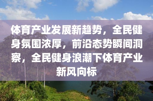 體育產業(yè)發(fā)展新趨勢，全民健身氛圍濃厚，前沿態(tài)勢瞬間洞察，全民健身浪潮下體育產業(yè)新風向標