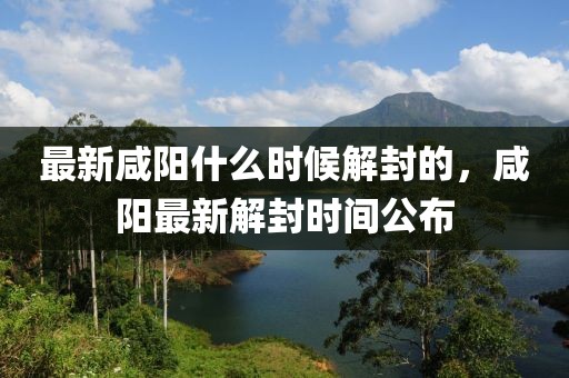 最新咸陽什么時候解封的，咸陽最新解封時間公布