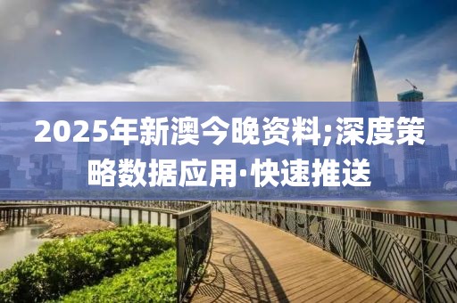 2025年新澳今晚資料;深度策略數(shù)據(jù)應(yīng)用·快速推送