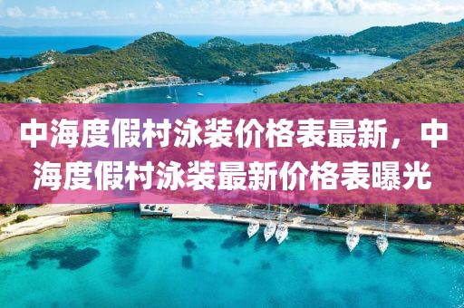 中海度假村泳裝價(jià)格表最新，中海度假村泳裝最新價(jià)格表曝光
