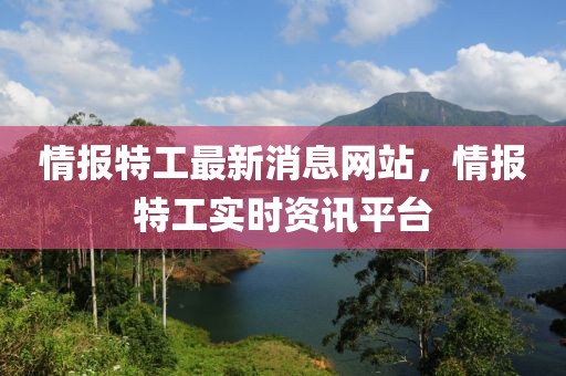 情報特工最新消息網(wǎng)站，情報特工實時資訊平臺