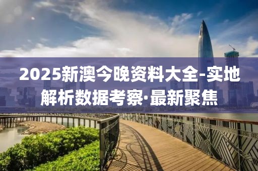 2025新澳今晚資料大全-實地解析數(shù)據(jù)考察·最新聚焦