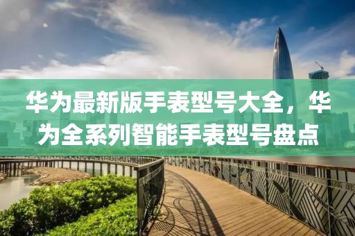 華為最新版手表型號大全，華為全系列智能手表型號盤點