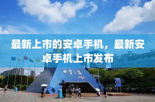 最新上市的安卓手機(jī)，最新安卓手機(jī)上市發(fā)布