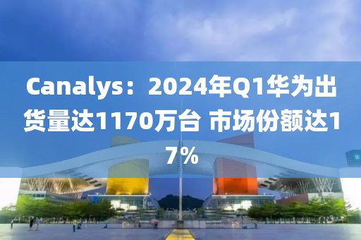 Canalys：2024年Q1華為出貨量達(dá)1170萬臺(tái) 市場(chǎng)份額達(dá)17%