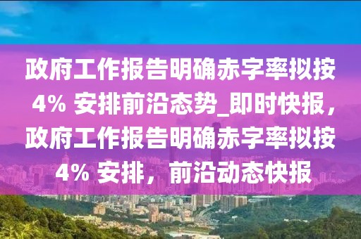 政府工作報告明確赤字率擬按 4% 安排前沿態(tài)勢_即時快報，政府工作報告明確赤字率擬按 4% 安排，前沿動態(tài)快報