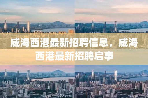 威海西港最新招聘信息，威海西港最新招聘啟事
