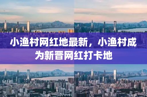 小漁村網(wǎng)紅地最新，小漁村成為新晉網(wǎng)紅打卡地