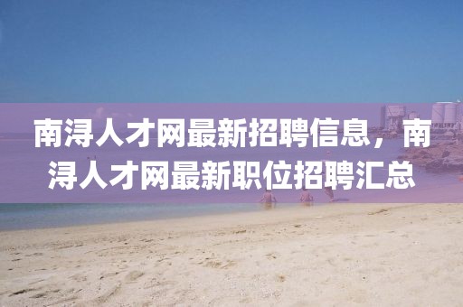 南潯人才網(wǎng)最新招聘信息，南潯人才網(wǎng)最新職位招聘匯總