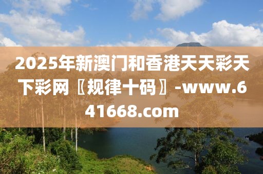 2025年新澳門和香港天天彩天下彩網〖規(guī)律十碼〗-www.641668.com