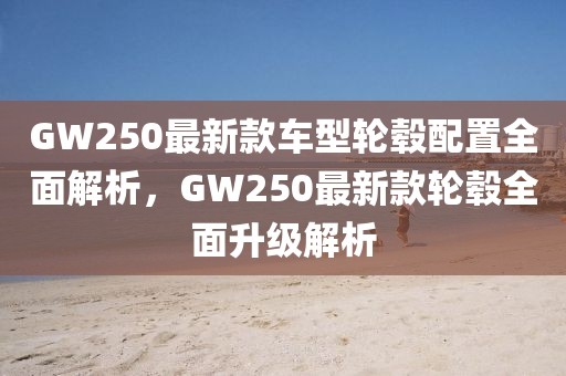 GW250最新款車型輪轂配置全面解析，GW250最新款輪轂全面升級(jí)解析