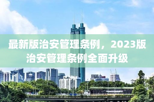 最新版治安管理條例，2023版治安管理條例全面升級