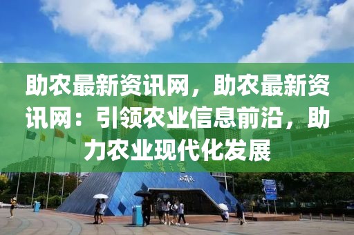 助農(nóng)最新資訊網(wǎng)，助農(nóng)最新資訊網(wǎng)：引領(lǐng)農(nóng)業(yè)信息前沿，助力農(nóng)業(yè)現(xiàn)代化發(fā)展
