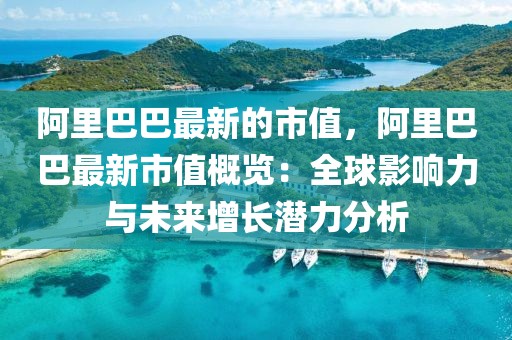 阿里巴巴最新的市值，阿里巴巴最新市值概覽：全球影響力與未來增長潛力分析