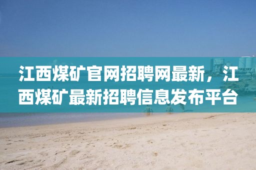 江西煤礦官網(wǎng)招聘網(wǎng)最新，江西煤礦最新招聘信息發(fā)布平臺(tái)