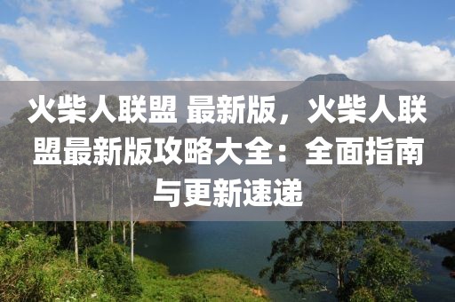 火柴人聯(lián)盟 最新版，火柴人聯(lián)盟最新版攻略大全：全面指南與更新速遞