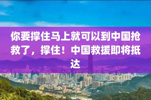 你要撐住馬上就可以到中國搶救了，撐?。≈袊仍磳⒌诌_(dá)