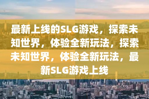 最新上線的SLG游戲，探索未知世界，體驗全新玩法，探索未知世界，體驗全新玩法，最新SLG游戲上線