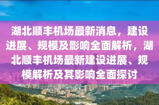 湖北順豐機場最新消息，建設(shè)進展、規(guī)模及影響全面解析，湖北順豐機場最新建設(shè)進展、規(guī)模解析及其影響全面探討