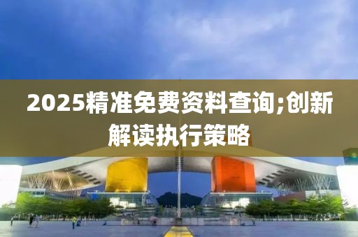 2025精準免費資料查詢;創(chuàng)新解讀執(zhí)行策略