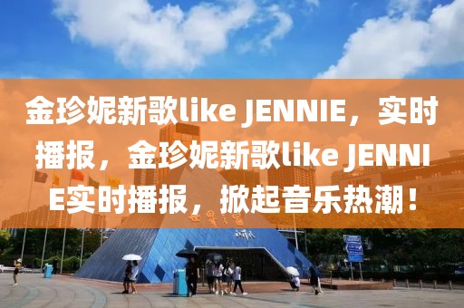 金珍妮新歌like JENNIE，實時播報，金珍妮新歌like JENNIE實時播報，掀起音樂熱潮！