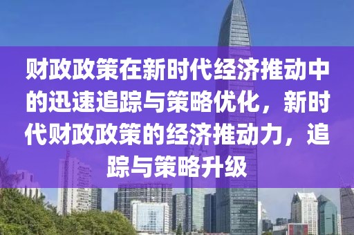 財(cái)政政策在新時(shí)代經(jīng)濟(jì)推動(dòng)中的迅速追蹤與策略優(yōu)化，新時(shí)代財(cái)政政策的經(jīng)濟(jì)推動(dòng)力，追蹤與策略升級(jí)