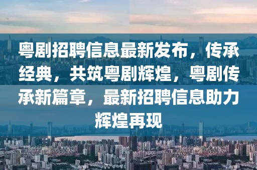粵劇招聘信息最新發(fā)布，傳承經(jīng)典，共筑粵劇輝煌，粵劇傳承新篇章，最新招聘信息助力輝煌再現(xiàn)