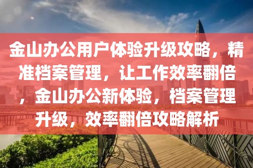金山辦公用戶體驗升級攻略，精準(zhǔn)檔案管理，讓工作效率翻倍，金山辦公新體驗，檔案管理升級，效率翻倍攻略解析