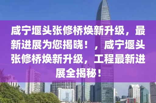 咸寧堰頭張修橋煥新升級，最新進(jìn)展為您揭曉！，咸寧堰頭張修橋煥新升級，工程最新進(jìn)展全揭秘！