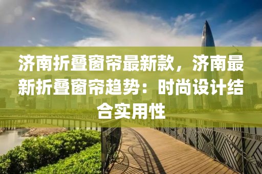 濟(jì)南折疊窗簾最新款，濟(jì)南最新折疊窗簾趨勢(shì)：時(shí)尚設(shè)計(jì)結(jié)合實(shí)用性