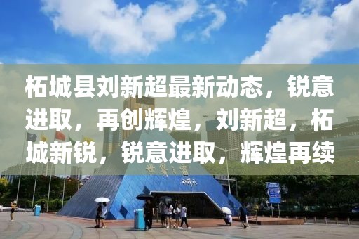 柘城縣劉新超最新動(dòng)態(tài)，銳意進(jìn)取，再創(chuàng)輝煌，劉新超，柘城新銳，銳意進(jìn)取，輝煌再續(xù)