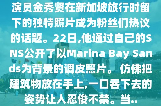 演員金秀賢在新加坡旅行時留下的獨特照片成為粉絲們熱議的話題。22日,他通過自己的SNS公開了以Marina Bay Sands為背景的調(diào)皮照片。 仿佛把建筑物放在手上,一口吞下去的姿勢讓人忍俊不禁。當(dāng)..