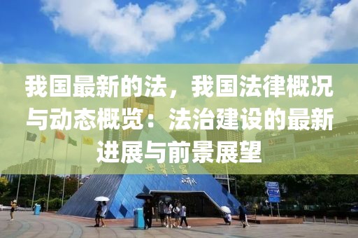 我國最新的法，我國法律概況與動態(tài)概覽：法治建設(shè)的最新進(jìn)展與前景展望