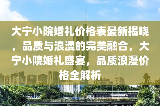 大寧小院婚禮價格表最新揭曉，品質(zhì)與浪漫的完美融合，大寧小院婚禮盛宴，品質(zhì)浪漫價格全解析